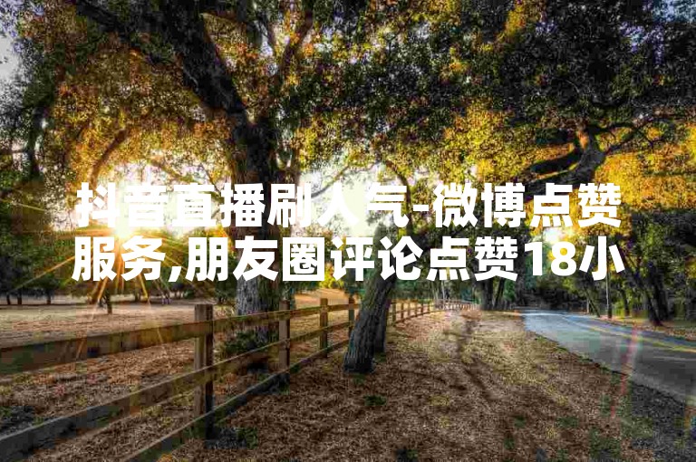 抖音直播刷人气-微博点赞服务,朋友圈评论点赞18小时自助平台