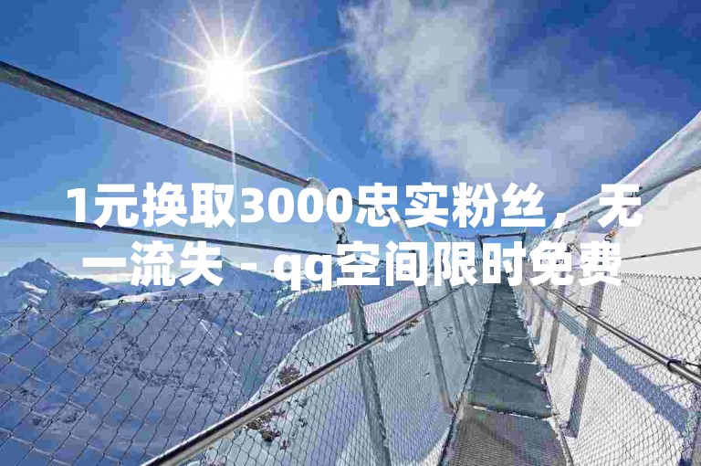 1元换取3000忠实粉丝，无一流失 - qq空间限时免费赠送20赞活动火热开启！