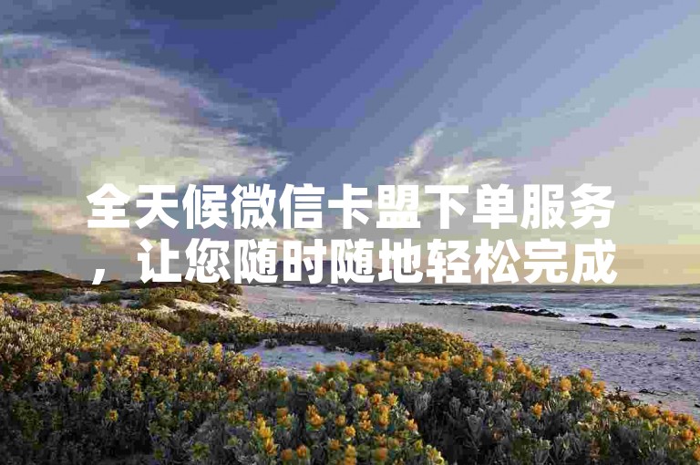 全天候微信卡盟下单服务，让您随时随地轻松完成订单。