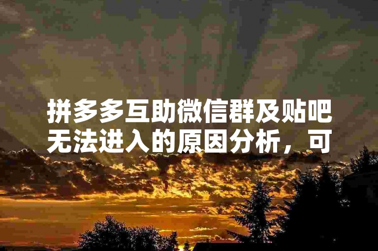 拼多多互助微信群及贴吧无法进入的原因分析，可能是由于群聊或贴吧人数已满、账号被封禁或者网络连接问题。