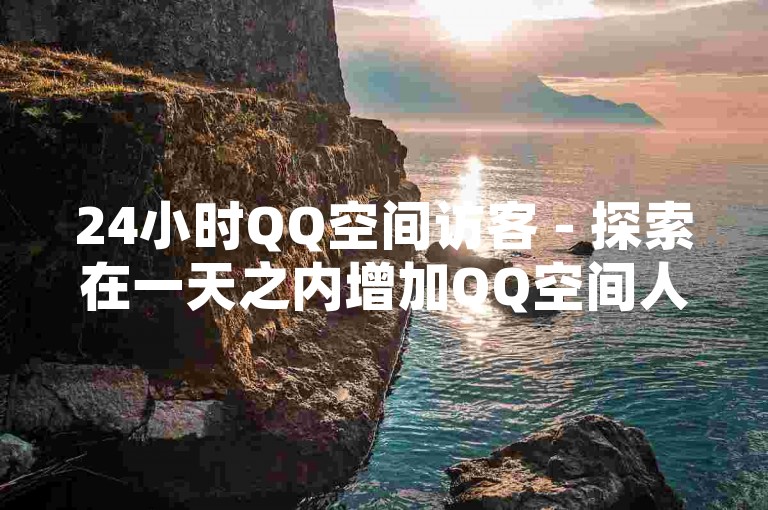 24小时QQ空间访客 - 探索在一天之内增加QQ空间人气的秘诀！
