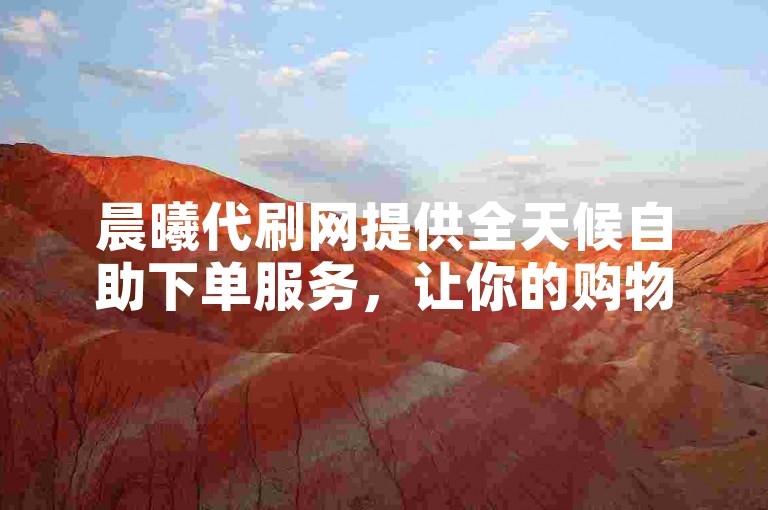 晨曦代刷网提供全天候自助下单服务，让你的购物体验更加便捷。