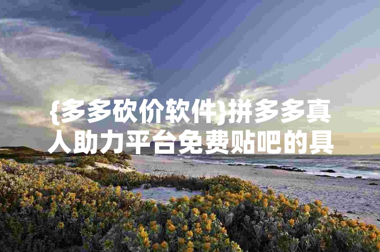 {多多砍价软件}拼多多真人助力平台免费贴吧的具体位置难以确定。