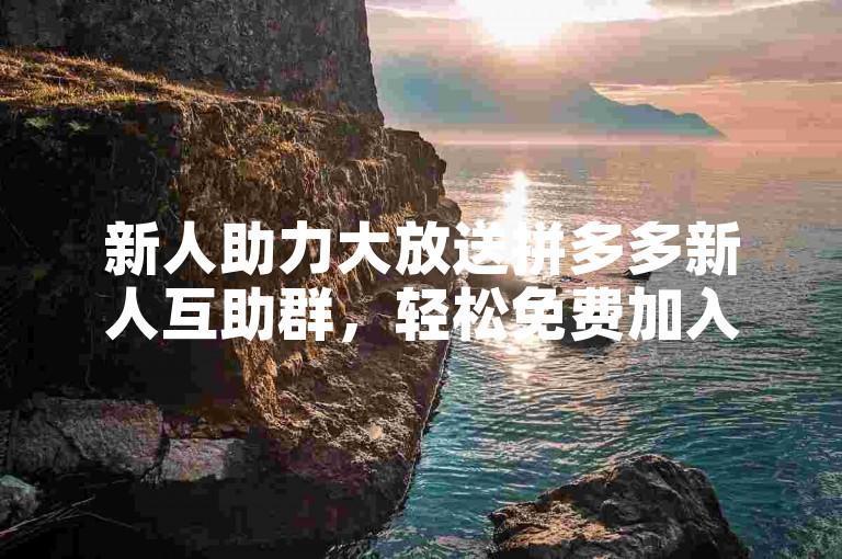 新人助力大放送拼多多新人互助群，轻松免费加入。