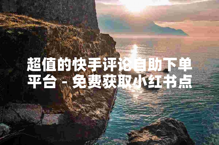 超值的快手评论自助下单平台 - 免费获取小红书点赞服务