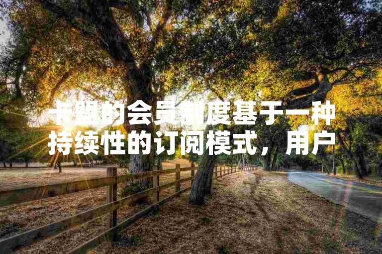 卡盟的会员制度基于一种持续性的订阅模式，用户通过支付一定的费用来获取长期的服务和特权。