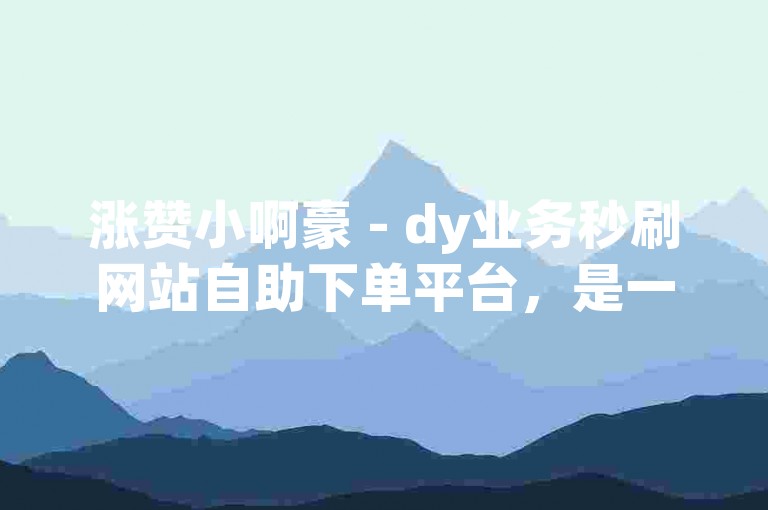 涨赞小啊豪 - dy业务秒刷网站自助下单平台，是一个提供快速增加社交媒体点赞和关注的在线服务平台。
