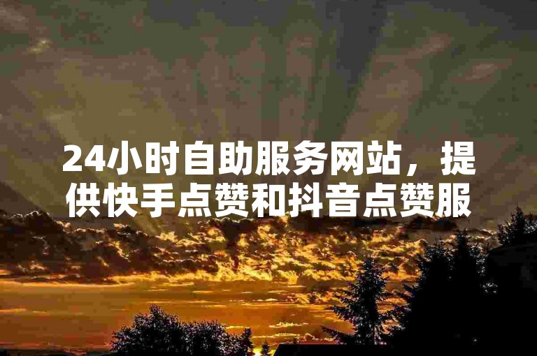 24小时自助服务网站，提供快手点赞和抖音点赞服务，仅需0.5元即可获得100个赞，快速到账。