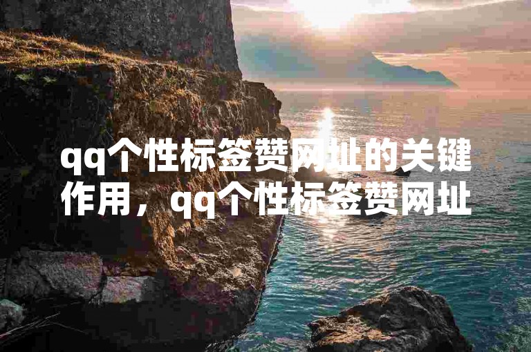 qq个性标签赞网址的关键作用，qq个性标签赞网址，助您的QQ个性标签彰显独特魅力！！新手必看！