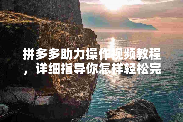 拼多多助力操作视频教程，详细指导你怎样轻松完成助力任务。