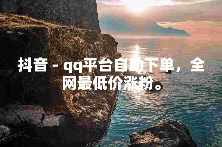 抖音 - qq平台自助下单，全网最低价涨粉。