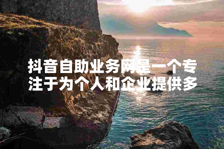 抖音自助业务网是一个专注于为个人和企业提供多样化自助服务的平台，旨在助力用户实现快速发展。