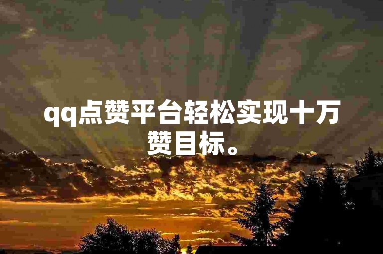 qq点赞平台轻松实现十万赞目标。