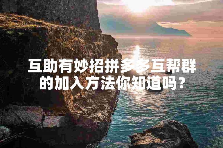 互助有妙招拼多多互帮群的加入方法你知道吗？