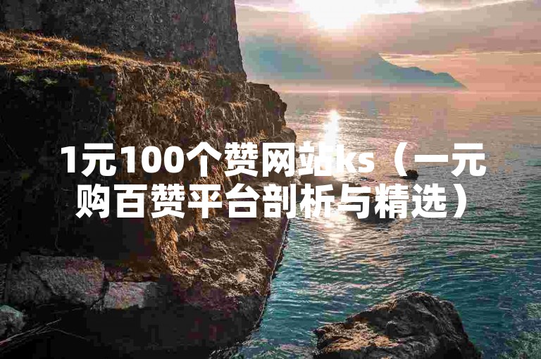 1元100个赞网站ks（一元购百赞平台剖析与精选）