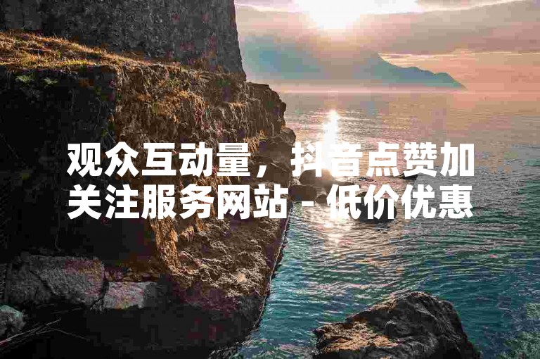 观众互动量，抖音点赞加关注服务网站 - 低价优惠充值平台 - 快手刷粉官方222