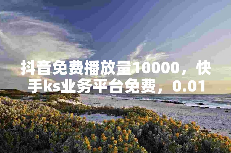 抖音免费播放量10000，快手ks业务平台免费，0.01积分需多人助力，抖音巨量千川直播有收益。