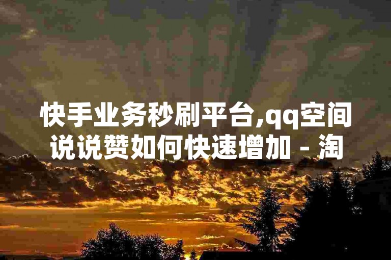 快手业务秒刷平台,qq空间说说赞如何快速增加 - 淘宝助力砍价软件新手教程 - 快手如何提升账号权重具体方法
