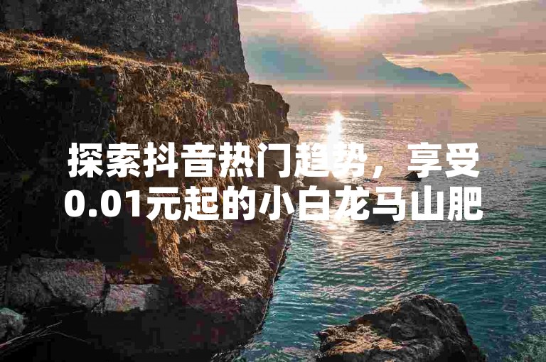 探索抖音热门趋势，享受0.01元起的小白龙马山肥大地房独家折扣，立即通过DY自助下单商城体验 - 快手与b站卡盟联合推出在线自助下单服务，让您的社交影响力飞跃！