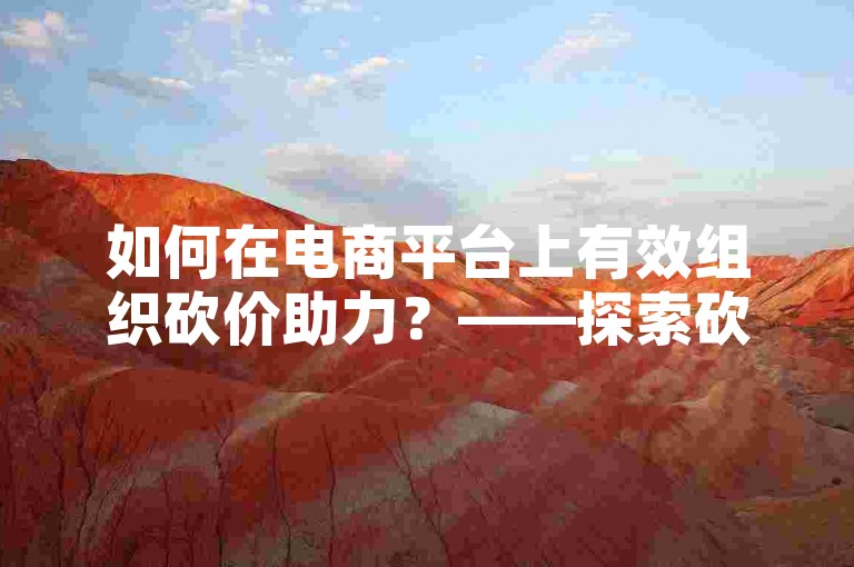 如何在电商平台上有效组织砍价助力？——探索砍价活动的成功秘诀与实操指南。