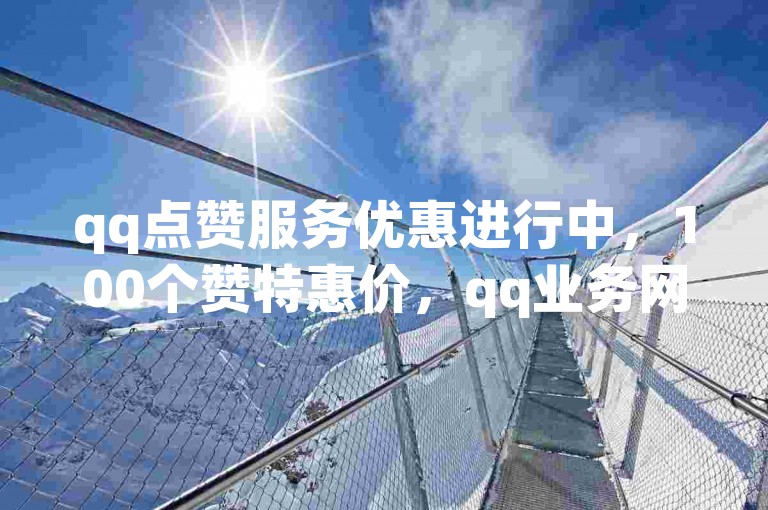 qq点赞服务优惠进行中，100个赞特惠价，qq业务网提供卡盟下单平台，在线免费网站观看人数购买指南2024官方紧急澄清！