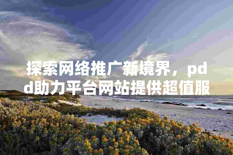 探索网络推广新境界，pdd助力平台网站提供超值服务，仅需1元即可获得10000赞的软件支持，快手打call速刷功能助您快速提升人气，同时我们还提供dy账号售卖服务，全方位满足您的社交媒体需求。