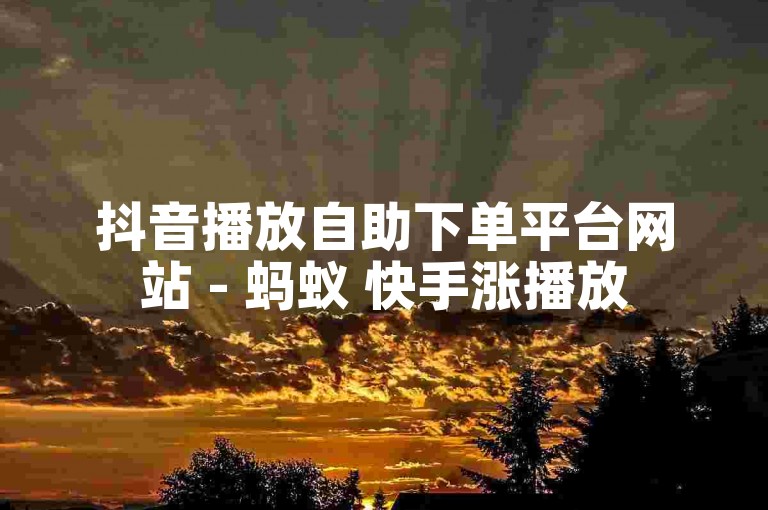 抖音播放自助下单平台网站 - 蚂蚁 快手涨播放