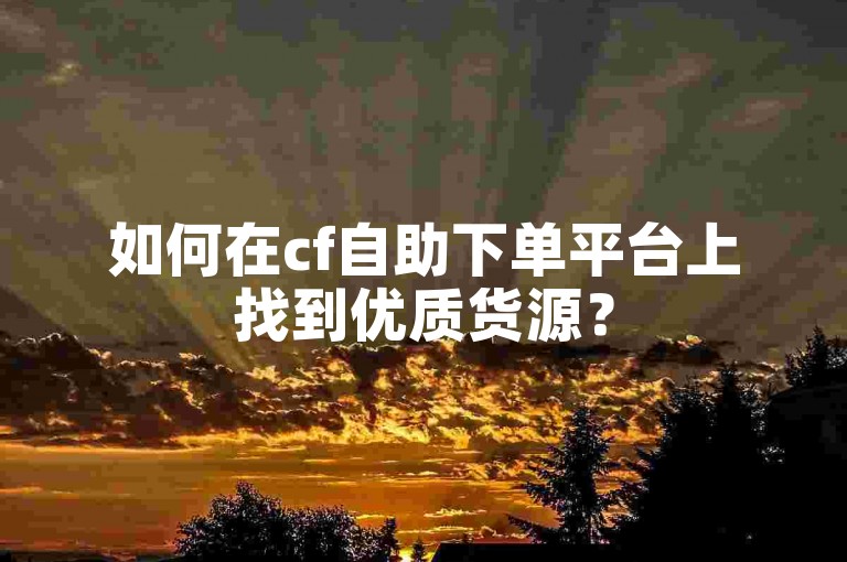 如何在cf自助下单平台上找到优质货源？