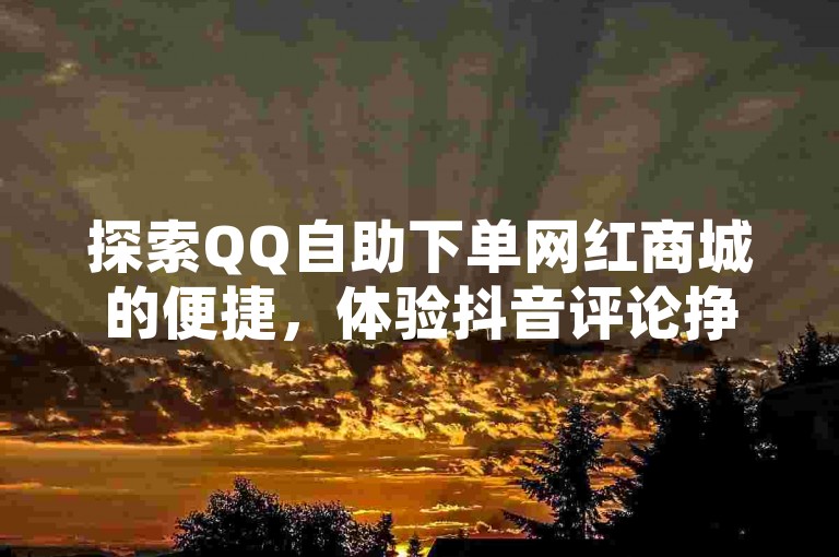 探索QQ自助下单网红商城的便捷，体验抖音评论挣钱的独特套路，KS赞赞宝宝带来的无限可能。