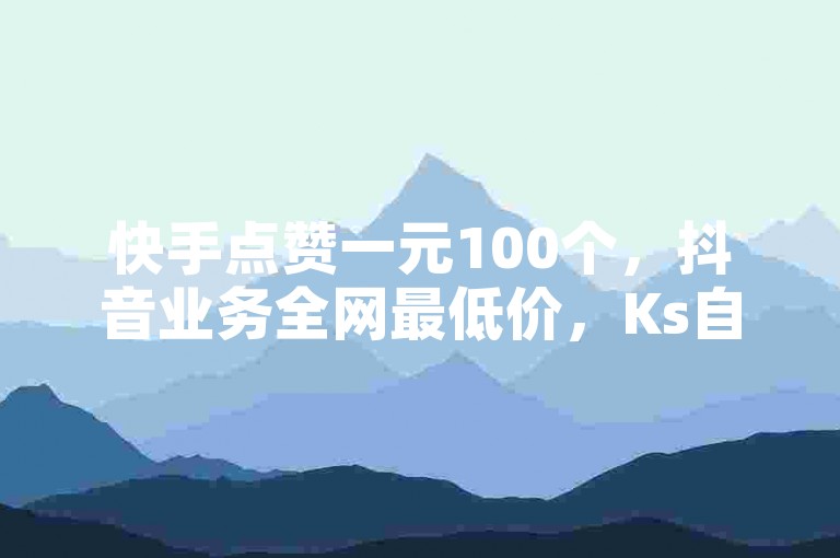 快手点赞一元100个，抖音业务全网最低价，Ks自助平台震撼发布!