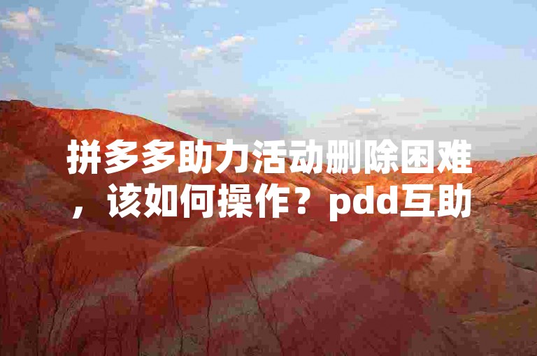 拼多多助力活动删除困难，该如何操作？pdd互助平台