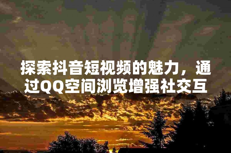 探索抖音短视频的魅力，通过QQ空间浏览增强社交互动 - 在全民K歌中寻找音乐激情，同时享受卡盟平台提供的多样服务与交易体验。
