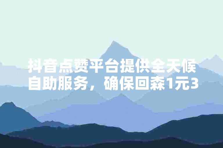 抖音点赞平台提供全天候自助服务，确保回森1元3000粉丝不掉粉丝-抖音视频免费点赞网址。