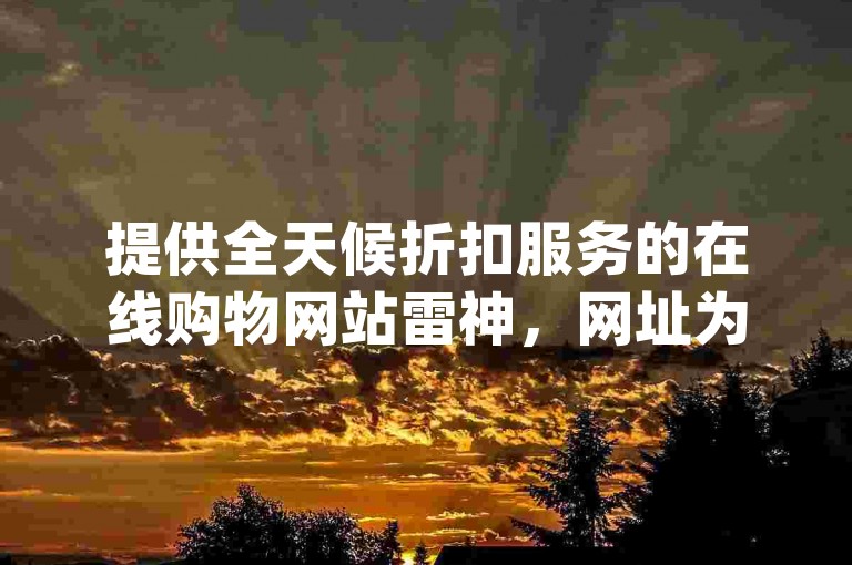 提供全天候折扣服务的在线购物网站雷神，网址为www.jxsfgz.com，专营QQ点赞及3元起的快手号批发业务。