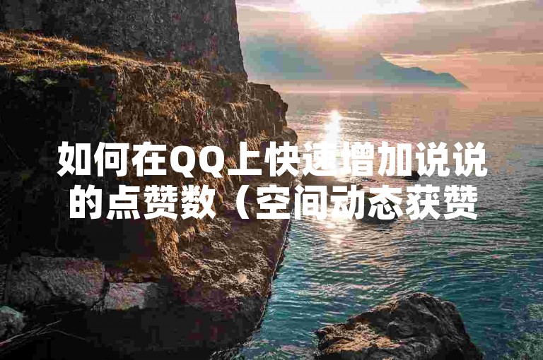 如何在QQ上快速增加说说的点赞数（空间动态获赞技巧）？