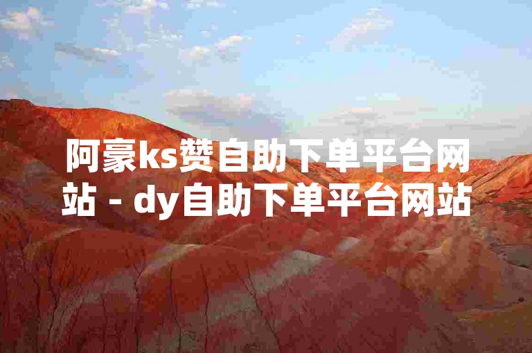 阿豪ks赞自助下单平台网站 - dy自助下单平台网站免费，这个平台提供了便捷的服务。