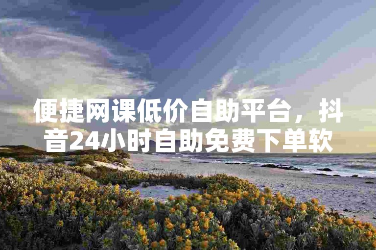 便捷网课低价自助平台，抖音24小时自助免费下单软件。，或者，，实惠网课自助低价平台，小红书24小时自助免费下单软件。