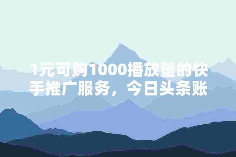1元可购1000播放量的快手推广服务，今日头条账号交易在子潇网络平台的合规性如何？抖音自助业务网提供哪些服务？