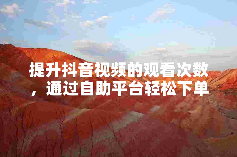 提升抖音视频的观看次数，通过自助平台轻松下单。