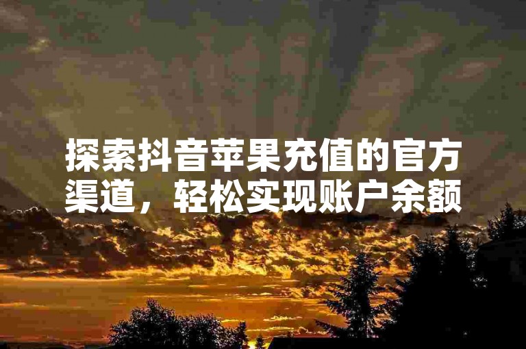 探索抖音苹果充值的官方渠道，轻松实现账户余额的快速增值。