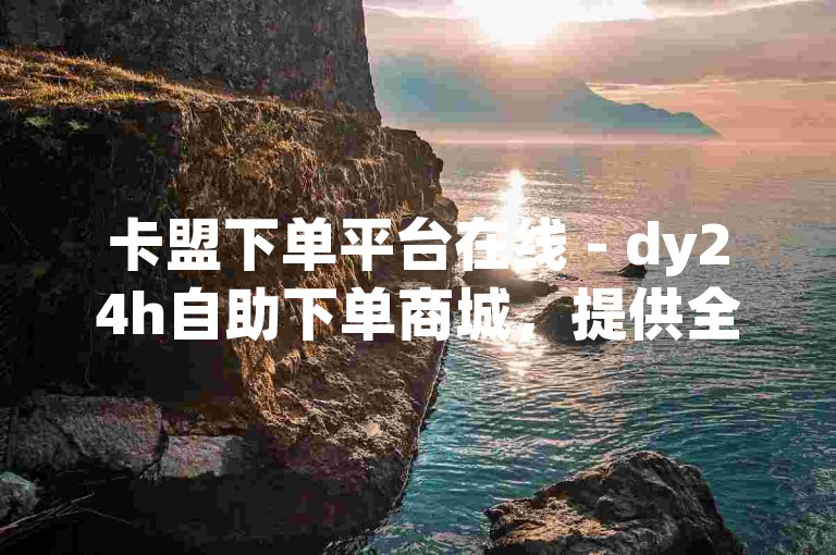 卡盟下单平台在线 - dy24h自助下单商城，提供全天候不间断的服务。