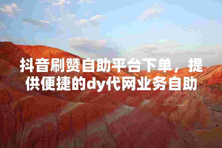 抖音刷赞自助平台下单，提供便捷的dy代网业务自助下单服务。