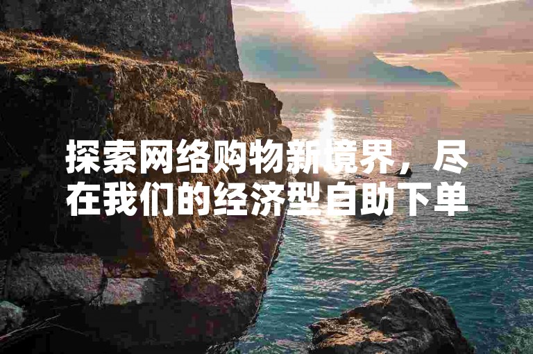 探索网络购物新境界，尽在我们的经济型自助下单网站。