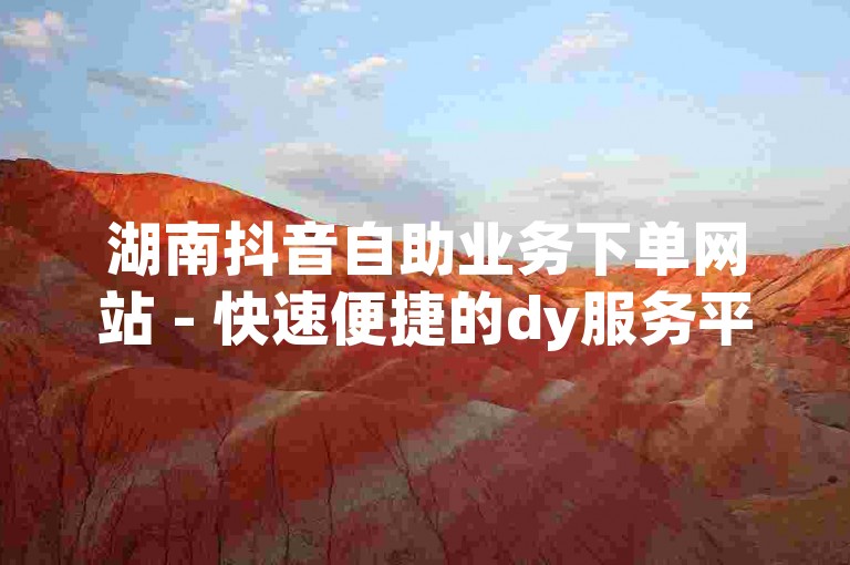 湖南抖音自助业务下单网站 - 快速便捷的dy服务平台。