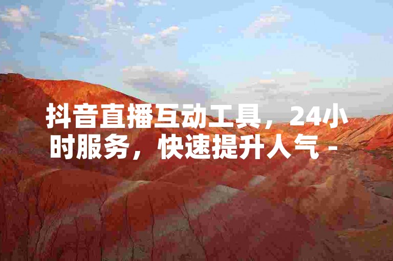 抖音直播互动工具，24小时服务，快速提升人气 - 一键操作，轻松管理账号。