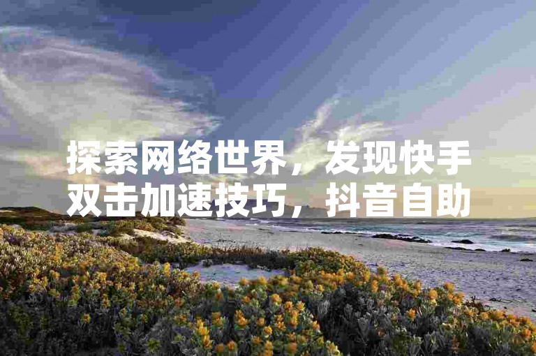 探索网络世界，发现快手双击加速技巧，抖音自助点赞服务及QQ超级会员免费获取方法。