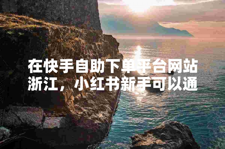在快手自助下单平台网站浙江，小红书新手可以通过发布优质内容、与粉丝互动以及利用标签和话题来涨1000粉。