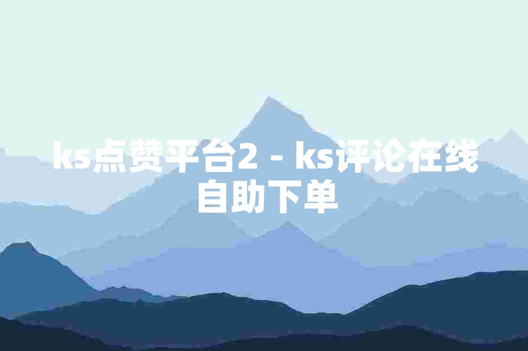 ks点赞平台2 - ks评论在线自助下单