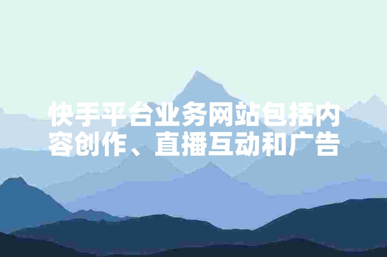 快手平台业务网站包括内容创作、直播互动和广告推广等服务。