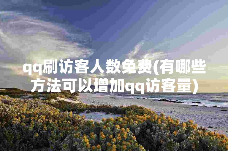 qq刷访客人数免费(有哪些方法可以增加qq访客量)